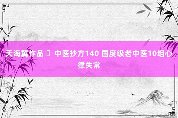 天海翼作品 ​中医抄方140 国度级老中医10组心律失常
