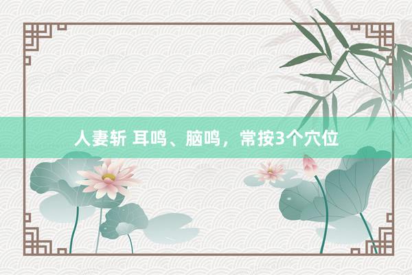 人妻斩 耳鸣、脑鸣，常按3个穴位